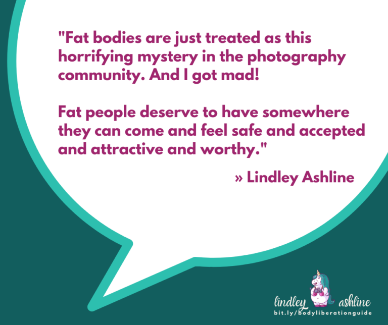 A teal square with a chat bubble and the words, "Fat bodies are just treated as this horrifying mystery in the photography community. And I got mad! Fat people deserve to have somewhere they can come and feel safe and accepted and attractive and worthy." Lindley's logo is at the bottom.