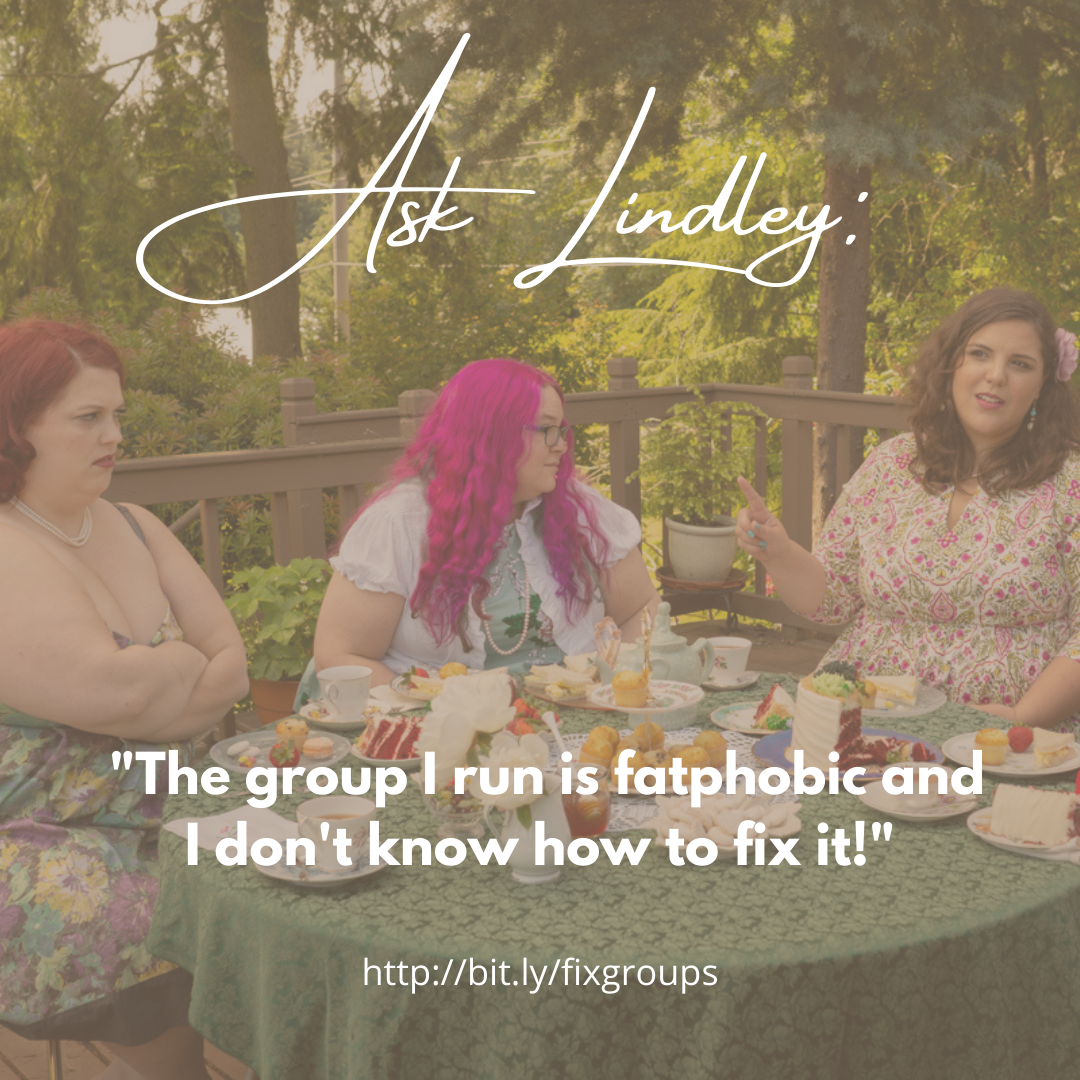 A faded photo of three fat feminine people in dresses at a tea party table. They look like they're disagreeing or annoyed. Text on top says, "Ask Lindley: The group I run is fatphobic and I don't know how to fix it!"