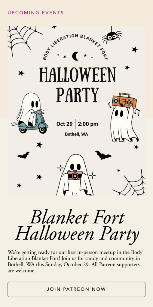 A cute ghost illustration for a body-positive Halloween party. Text reads, We're getting ready for our first in-person meetup in the Body Liberation Blanket Fort! Join us for candy and community in Bothell, WA this Sunday, October 29. All Patreon supporters are welcome.