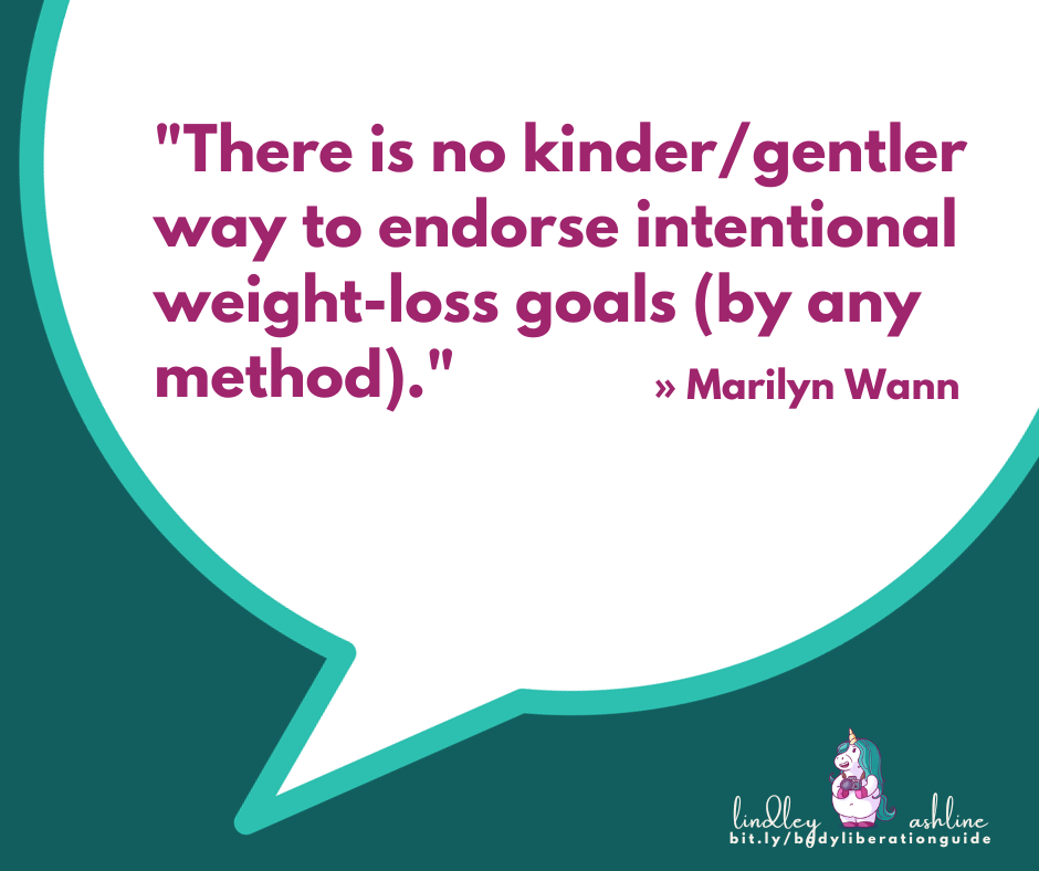 A quote from Marilyn Wann: "There is no kinder/gentler way to endorse intentional weight-loss goals (by any method)."